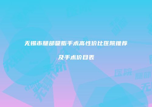 无锡市腿部吸脂手术高性价比医院推荐及手术价目表