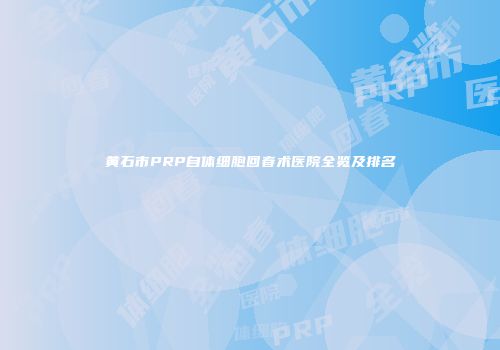黄石市PRP自体细胞回春术医院全览及排名