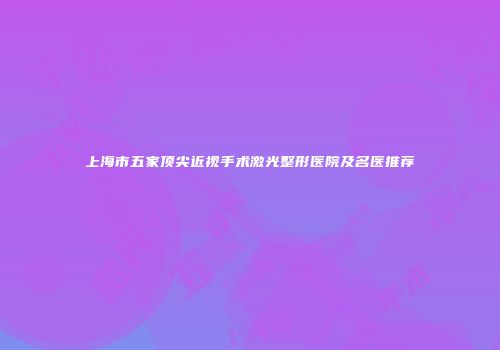 上海市五家顶尖近视手术激光整形医院及名医推荐