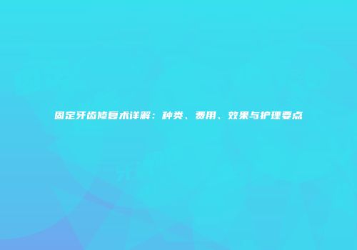 固定牙齿修复术详解：种类、费用、效果与护理要点