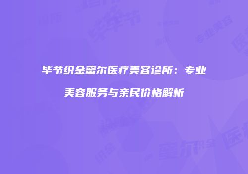 毕节织金蜜尔医疗美容诊所：专业美容服务与亲民价格解析