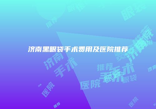 济南黑眼袋手术费用及医院推荐