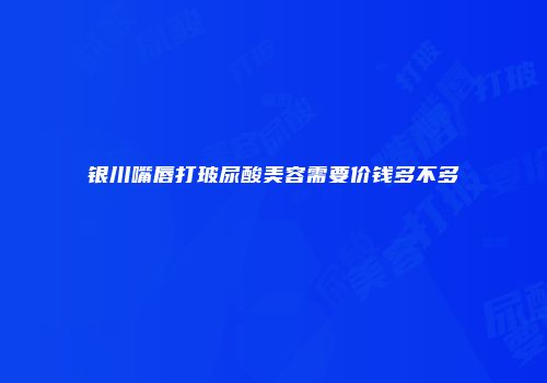 银川嘴唇打玻尿酸美容需要价钱多不多