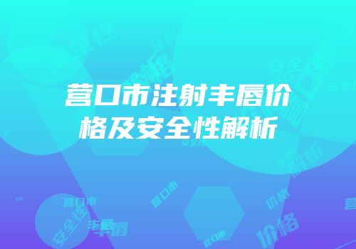 营口市注射丰唇价格及安全性解析