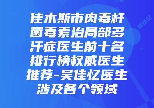 佳木斯市肉毒杆菌毒素治局部多汗症医生前十名排行榜权威医生推荐-吴佳忆医生涉及各个领域