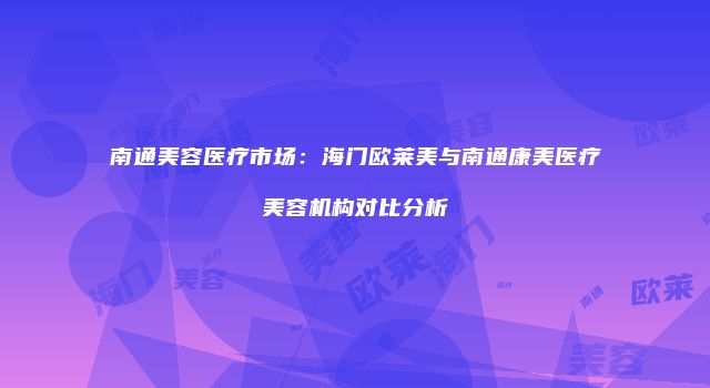 南通美容医疗市场：海门欧莱美与南通康美医疗美容机构对比分析