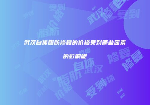 武汉自体脂肪修复的价格受到哪些因素的影响呢