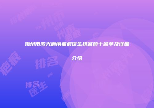 梅州市激光磨削疤痕医生排名前十名单及详细介绍