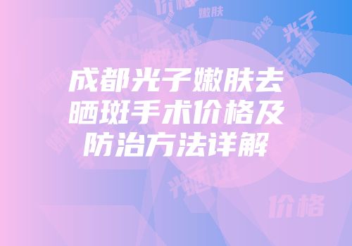 成都光子嫩肤去晒斑手术价格及防治方法详解