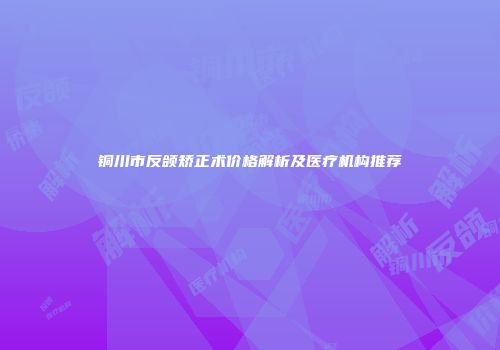 铜川市反颌矫正术价格解析及医疗机构推荐