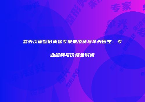 嘉兴资深整形美容专家朱凌贤与伞光医生：专业服务与价格全解析