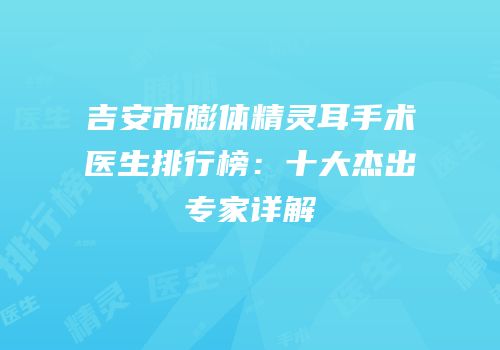 吉安市膨体精灵耳手术医生排行榜：十大杰出专家详解