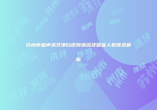 苏州市超声洗牙漂白医院排名及适宜人群禁忌解析