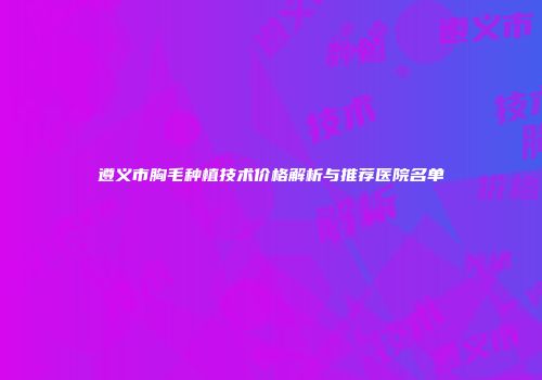 遵义市胸毛种植技术价格解析与推荐医院名单