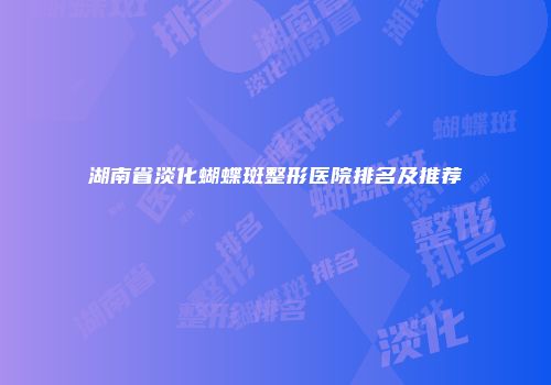 湖南省淡化蝴蝶斑整形医院排名及推荐