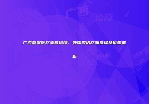 广西春妮医疗美容诊所：妊娠纹治疗新选择及价格解析