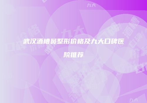 武汉酒槽鼻整形价格及九大口碑医院推荐