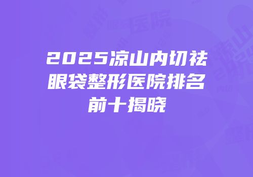 2025凉山内切祛眼袋整形医院排名前十揭晓
