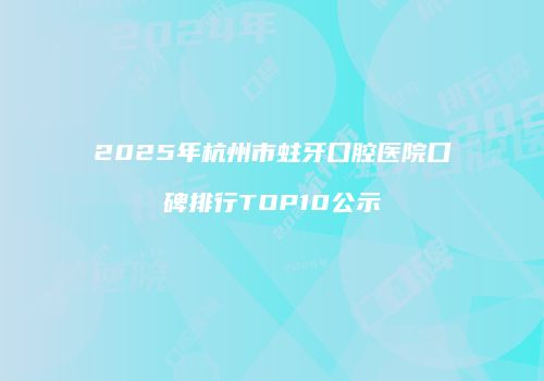 2025年杭州市蛀牙口腔医院口碑排行TOP10公示