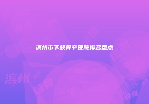 滨州市下颌骨窄医院排名盘点