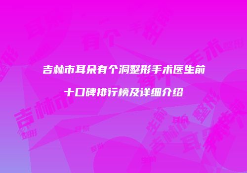 吉林市耳朵有个洞整形手术医生前十口碑排行榜及详细介绍