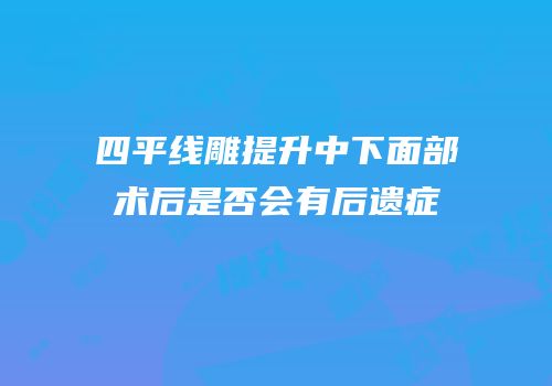 四平线雕提升中下面部术后是否会有后遗症