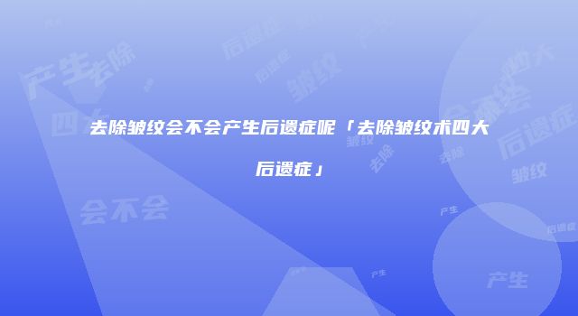 去除皱纹会不会产生后遗症呢「去除皱纹术四大后遗症」
