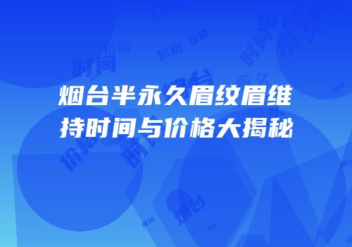 烟台半永久眉纹眉维持时间与价格大揭秘