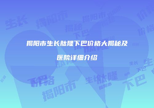 揭阳市生长肽隆下巴价格大揭秘及医院详细介绍