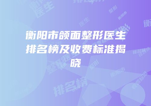 衡阳市颌面整形医生排名榜及收费标准揭晓
