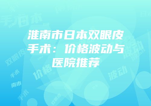 淮南市日本双眼皮手术：价格波动与医院推荐