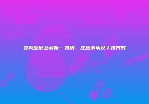 鼻翼整形全解析：费用、注意事项及手术方式