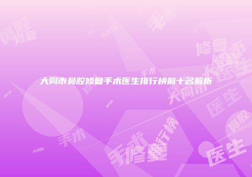 大同市鼻腔修复手术医生排行榜前十名解析