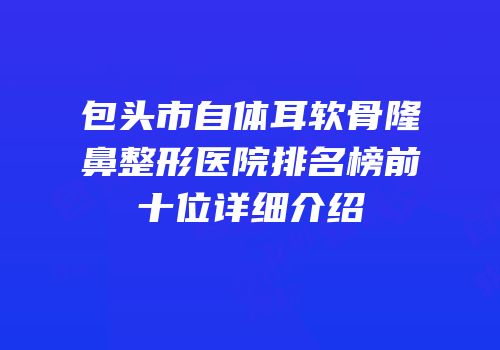 包头市自体耳软骨隆鼻整形医院排名榜前十位详细介绍