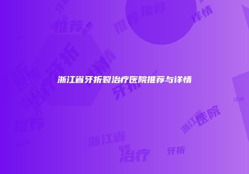 浙江省牙折裂治疗医院推荐与详情