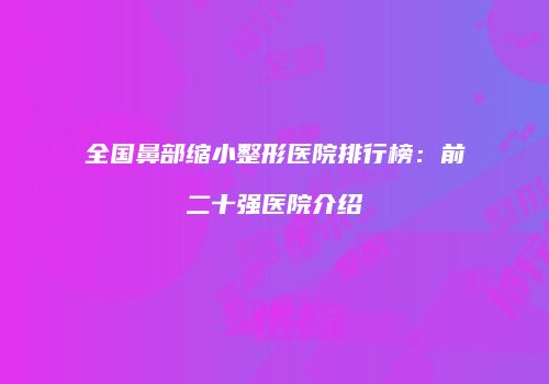 全国鼻部缩小整形医院排行榜：前二十强医院介绍