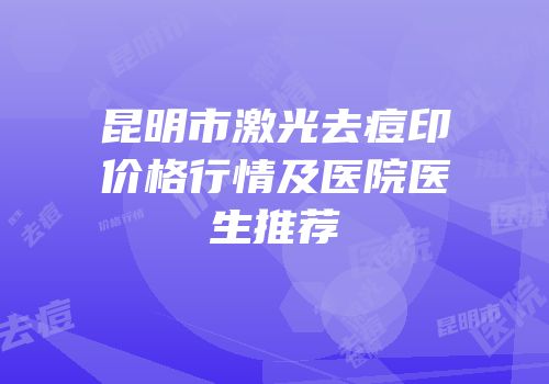昆明市激光去痘印价格行情及医院医生推荐