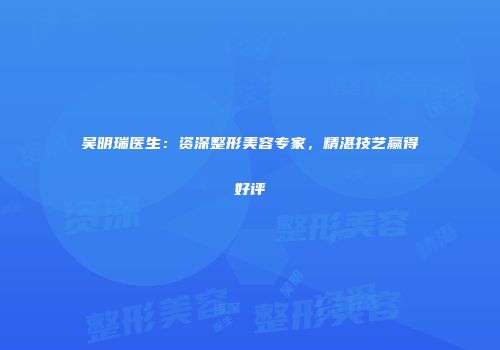 吴明瑞医生：资深整形美容专家，精湛技艺赢得好评
