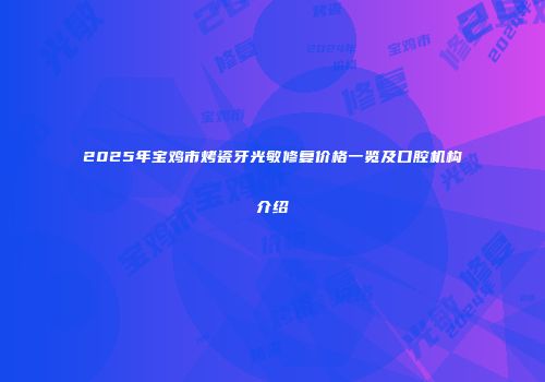 2025年宝鸡市烤瓷牙光敏修复价格一览及口腔机构介绍