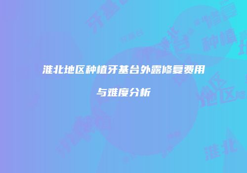 淮北地区种植牙基台外露修复费用与难度分析