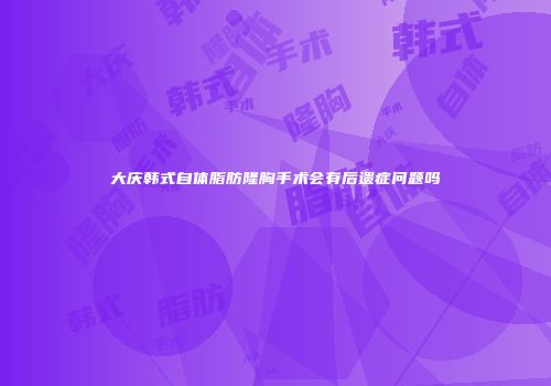 大庆韩式自体脂肪隆胸手术会有后遗症问题吗