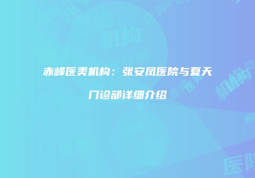赤峰医美机构：张安凤医院与夏天门诊部详细介绍