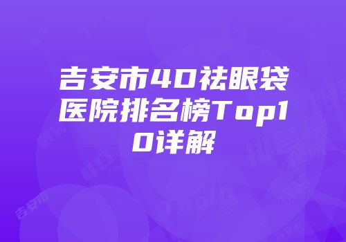 吉安市4D祛眼袋医院排名榜Top10详解