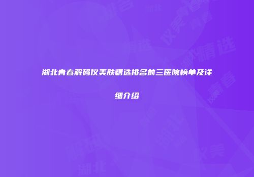湖北青春解码仪美肤精选排名前三医院榜单及详细介绍