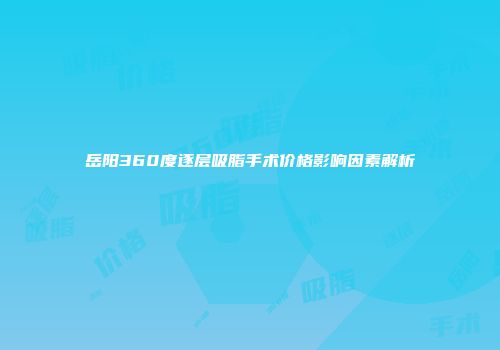 岳阳360度逐层吸脂手术价格影响因素解析
