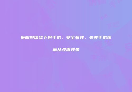 医院假体隆下巴手术：安全有效，关注手术疼痛及改善效果