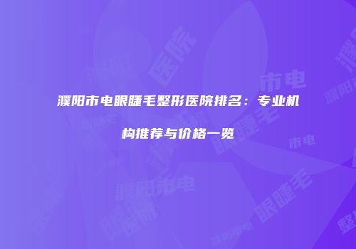 濮阳市电眼睫毛整形医院排名：专业机构推荐与价格一览