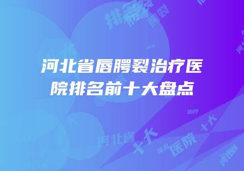 河北省唇腭裂治疗医院排名前十大盘点