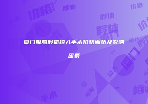 厦门隆胸假体植入手术价格解析及影响因素