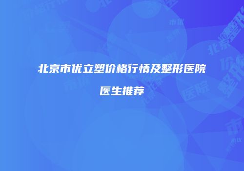 北京市优立塑价格行情及整形医院医生推荐